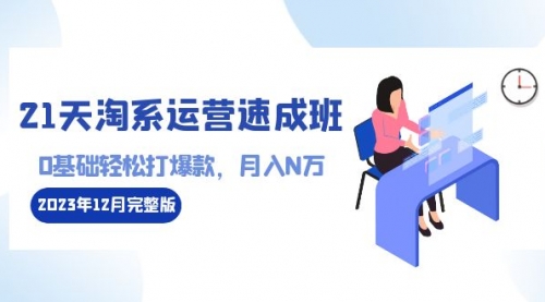 【副业8961期】21天淘系运营-速成班2023年12月完整版：0基础轻松打爆款，月入N万-110节课-千图副业网