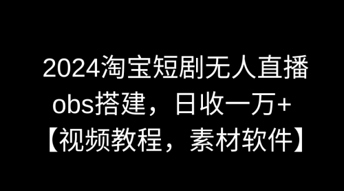 【副业9007期】2024淘宝短剧无人直播3.0，obs搭建，日收一万+，【视频教程，附素材软件】-千图副业网