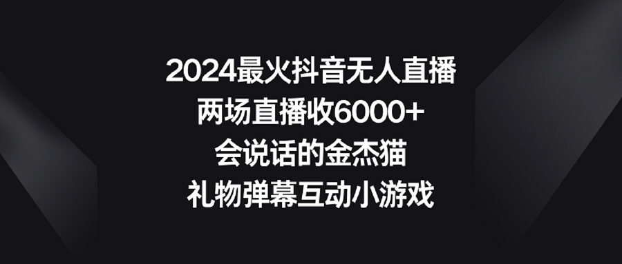 【副业9036期】2024最火抖音无人直播，两场直播收6000+会说话的金杰猫 礼物弹幕互动小游戏-千图副业网