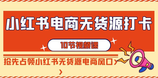 【副业9042期】小红书电商-无货源打卡，抢先占领小红书无货源电商风口（10节课）-千图副业网