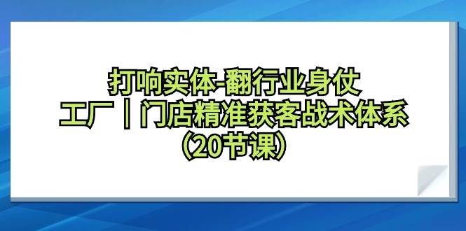 打响实体-翻行业身仗，工厂｜门店精准获客战术体系（20节课）-千图副业网