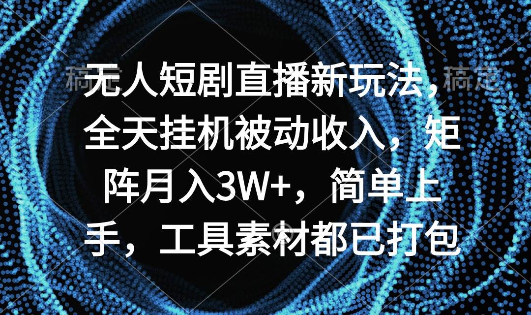 无人短剧直播新玩法，全天挂机被动收入，矩阵月入3W+，简单上手，工具素…-千图副业网