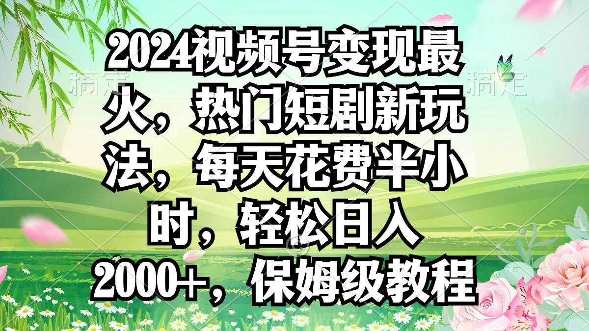 2024视频号变现最火，热门短剧新玩法，每天花费半小时，轻松日入2000+，…-千图副业网