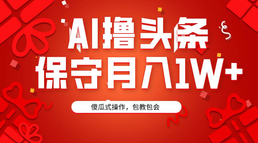 AI撸头条3天必起号，傻瓜操作3分钟1条，复制粘贴月入1W+。-千图副业网