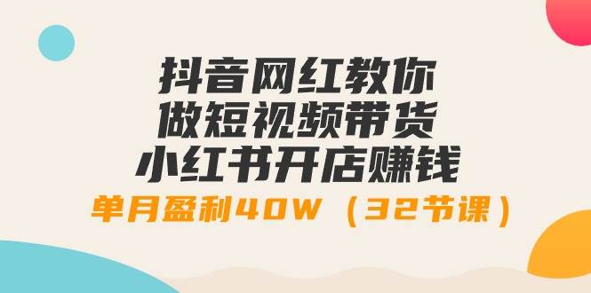 抖音网红教你做短视频带货+小红书开店赚钱，单月盈利40W（32节课）-千图副业网