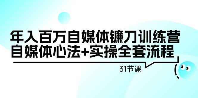 年入百万自媒体镰刀训练营：自媒体心法+实操全套流程（31节课）-千图副业网