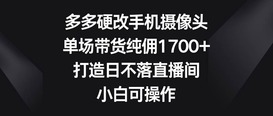 多多硬改手机摄像头，单场带货纯佣1700+，打造日不落直播间，小白可操作-千图副业网