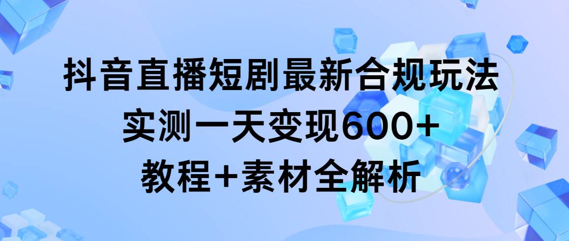 抖音直播短剧最新合规玩法，实测一天变现600+，教程+素材全解析-千图副业网