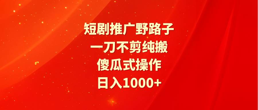 短剧推广野路子，一刀不剪纯搬运，傻瓜式操作，日入1000+-千图副业网