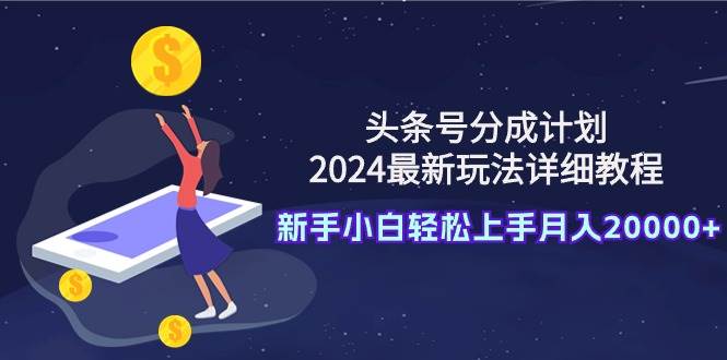 头条号分成计划：2024最新玩法详细教程，新手小白轻松上手月入20000+-千图副业网