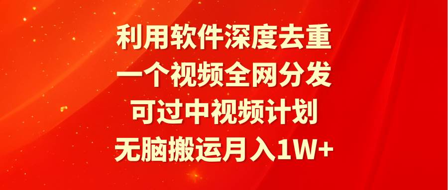 利用软件深度去重，一个视频全网分发，可过中视频计划，无脑搬运月入1W+-千图副业网