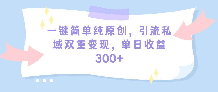 一键简单纯原创，引流私域双重变现，单日收益300+（教程+素材）-千图副业网