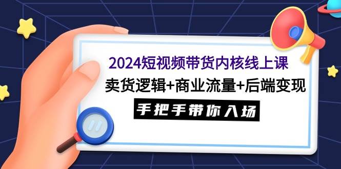 2024短视频带货内核线上课：卖货逻辑+商业流量+后端变现，手把手带你入场-千图副业网