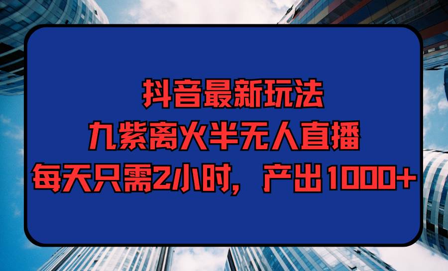 抖音最新玩法，九紫离火半无人直播，每天只需2小时，产出1000+-千图副业网