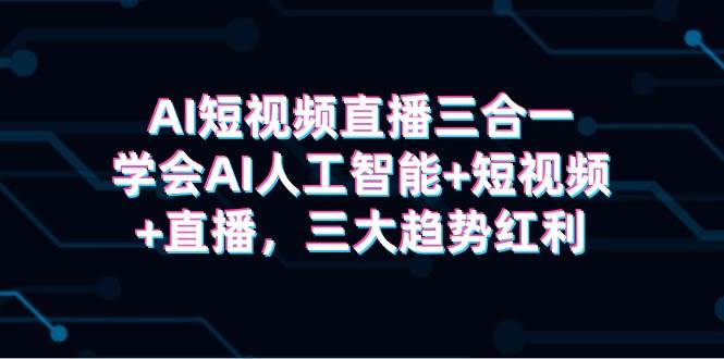 AI短视频直播三合一，学会AI人工智能+短视频+直播，三大趋势红利-千图副业网