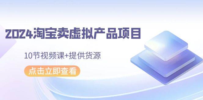 2024淘宝卖虚拟产品项目，10节视频课+提供货源-千图副业网