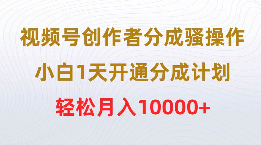 视频号创作者分成骚操作，小白1天开通分成计划，轻松月入10000+-千图副业网