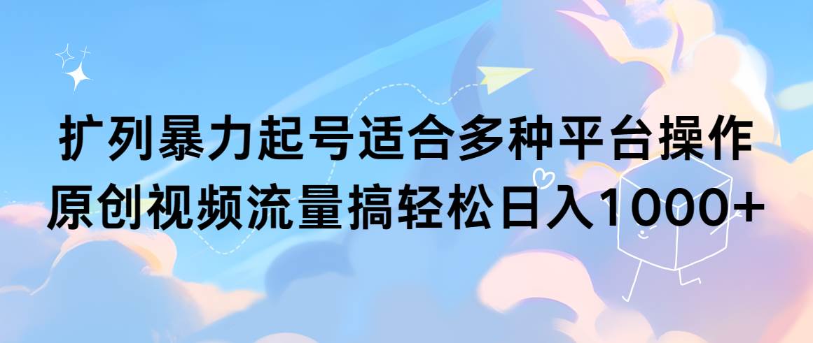 扩列暴力起号适合多种平台操作原创视频流量搞轻松日入1000+-千图副业网