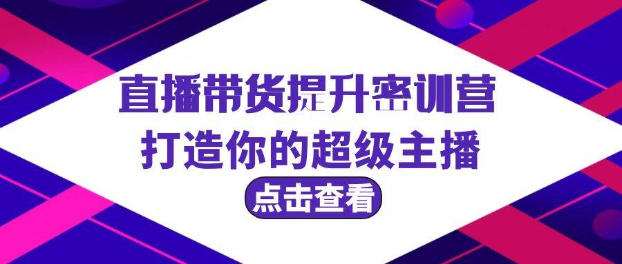 直播带货提升特训营，打造你的超级主播（3节直播课+配套资料）-千图副业网