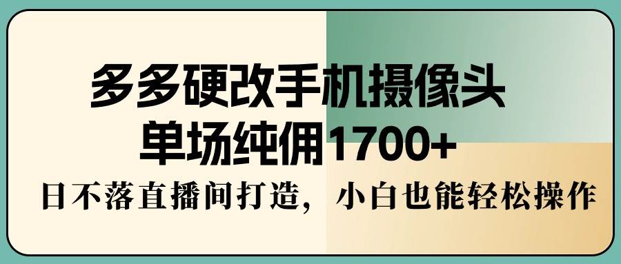 多多硬改手机摄像头，单场纯佣1700+，日不落直播间打造，小白也能轻松操作-千图副业网