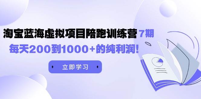 黄岛主《淘宝蓝海虚拟项目陪跑训练营7期》每天200到1000+的纯利润-千图副业网