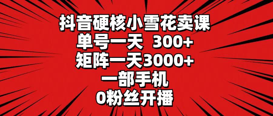 抖音硬核小雪花卖课，单号一天300+，矩阵一天3000+，一部手机0粉丝开播-千图副业网