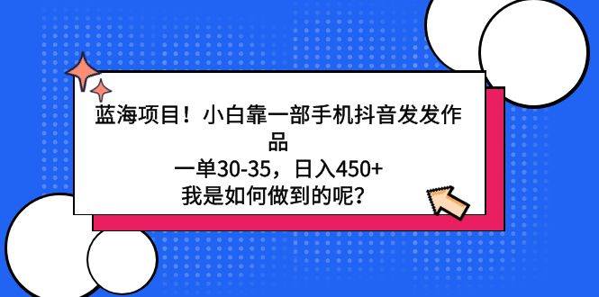 蓝海项目！小白靠一部手机抖音发发作品，一单30-35，日入450+，我是如何…-千图副业网