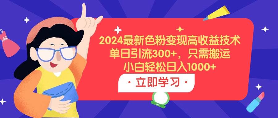 2024最新色粉变现高收益技术，单日引流300+，只需搬运，小白轻松日入1000+-千图副业网