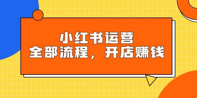 小红书运营全部流程，掌握小红书玩法规则，开店赚钱-千图副业网