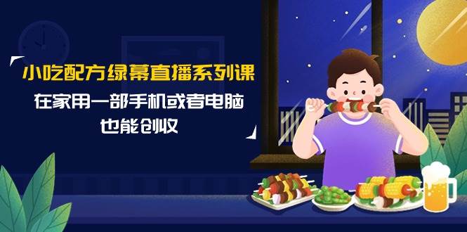 小吃配方绿幕直播系列课，在家用一部手机或者电脑也能创收（14节课）-千图副业网