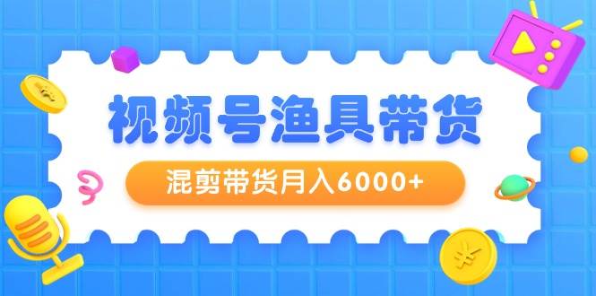 视频号渔具带货，混剪带货月入6000+，起号剪辑选品带货-千图副业网