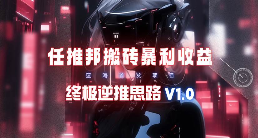 【限时蓝海】任推邦搬砖暴利吃收益_终极逆推思路V1.0-千图副业网