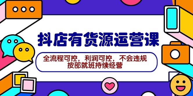 2024抖店有货源运营课：全流程可控，利润可控，不会违规，按部就班持续经营-千图副业网