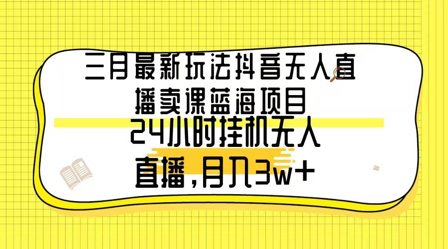 三月最新玩法抖音无人直播卖课蓝海项目，24小时无人直播，月入3w+-千图副业网