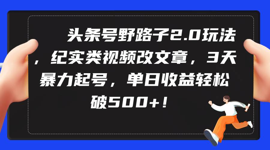 头条号野路子2.0玩法，纪实类视频改文章，3天暴力起号，单日收益轻松破500+-千图副业网