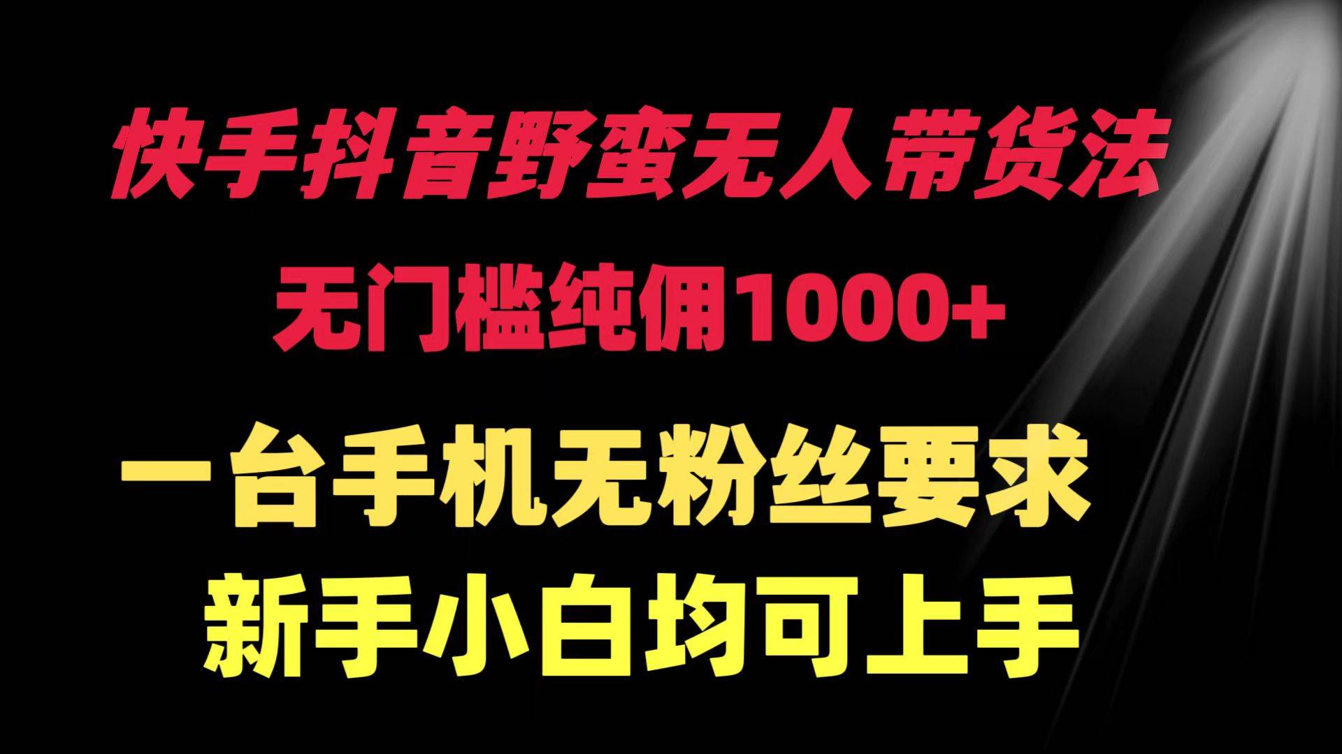 快手抖音野蛮无人带货法 无门槛纯佣1000+ 一台手机无粉丝要求新手小白…-千图副业网