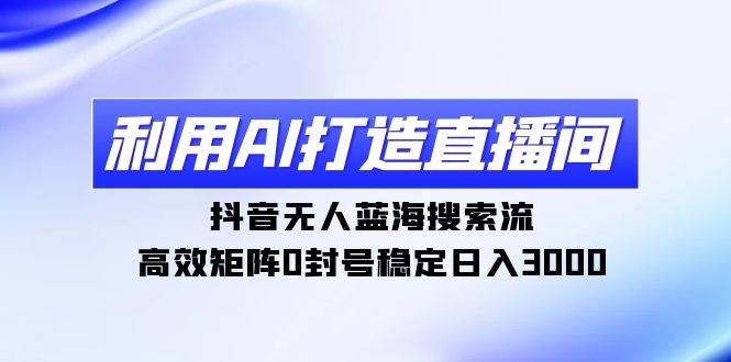 利用AI打造直播间，抖音无人蓝海搜索流，高效矩阵0封号稳定日入3000-千图副业网