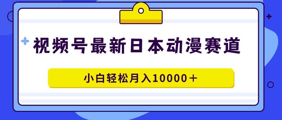 视频号日本动漫蓝海赛道，100%原创，小白轻松月入10000＋-千图副业网