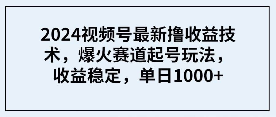 2024视频号最新撸收益技术，爆火赛道起号玩法，收益稳定，单日1000+-千图副业网