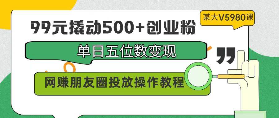 99元撬动500+创业粉，单日五位数变现，网赚朋友圈投放操作教程价值5980！-千图副业网