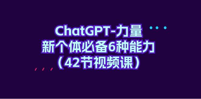 ChatGPT-力量 新个体必备6种能力（42节视频课）-千图副业网