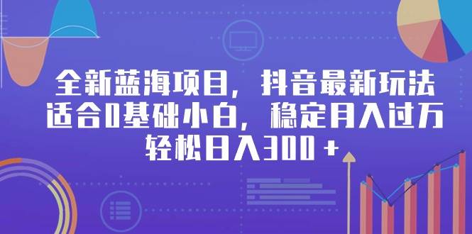 全新蓝海项目，抖音最新玩法，适合0基础小白，稳定月入过万，轻松日入300＋-千图副业网