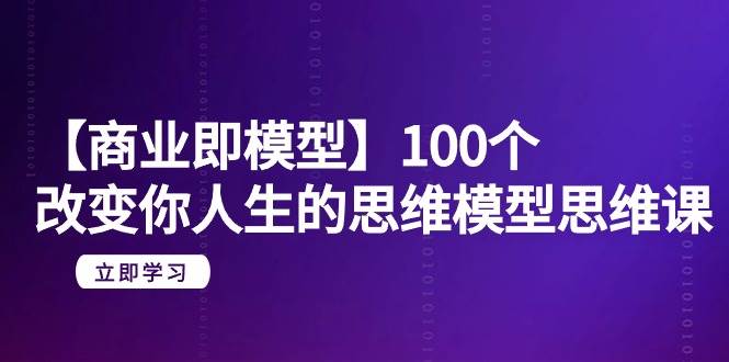 【商业 即模型】100个-改变你人生的思维模型思维课-20节-无水印-千图副业网