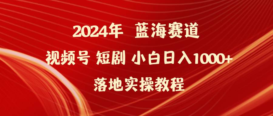 2024年蓝海赛道视频号短剧 小白日入1000+落地实操教程-千图副业网