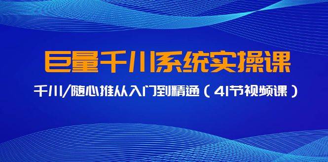 巨量千川系统实操课，千川/随心推从入门到精通（41节视频课）-千图副业网