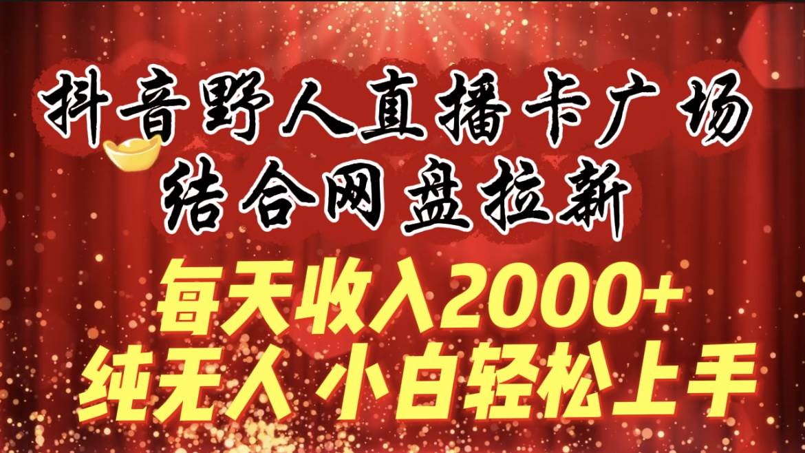 每天收入2000+，抖音野人直播卡广场，结合网盘拉新，纯无人，小白轻松上手-千图副业网