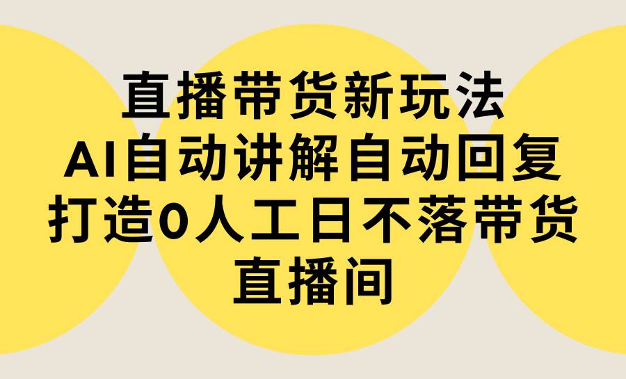 直播带货新玩法，AI自动讲解自动回复 打造0人工日不落带货直播间-教程+软件-千图副业网