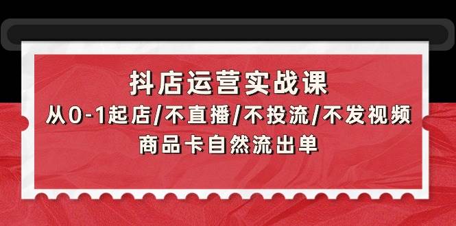 抖店运营实战课：从0-1起店/不直播/不投流/不发视频/商品卡自然流出单-千图副业网