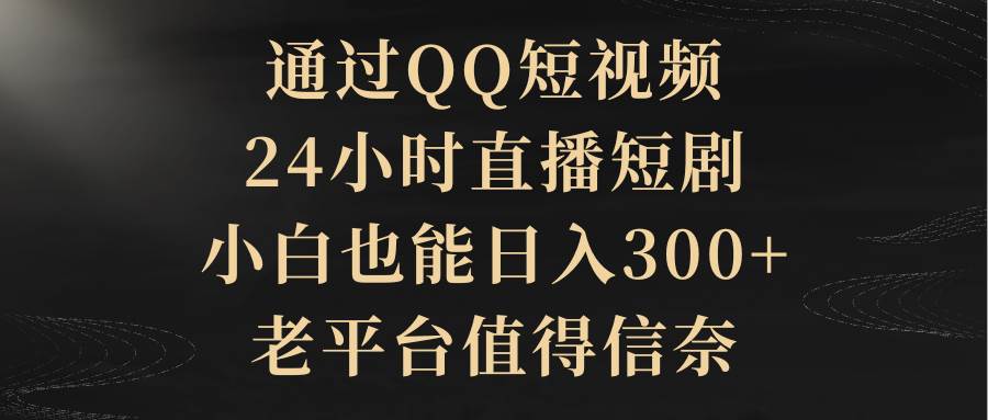 通过QQ短视频、24小时直播短剧，小白也能日入300+，老平台值得信赖-千图副业网