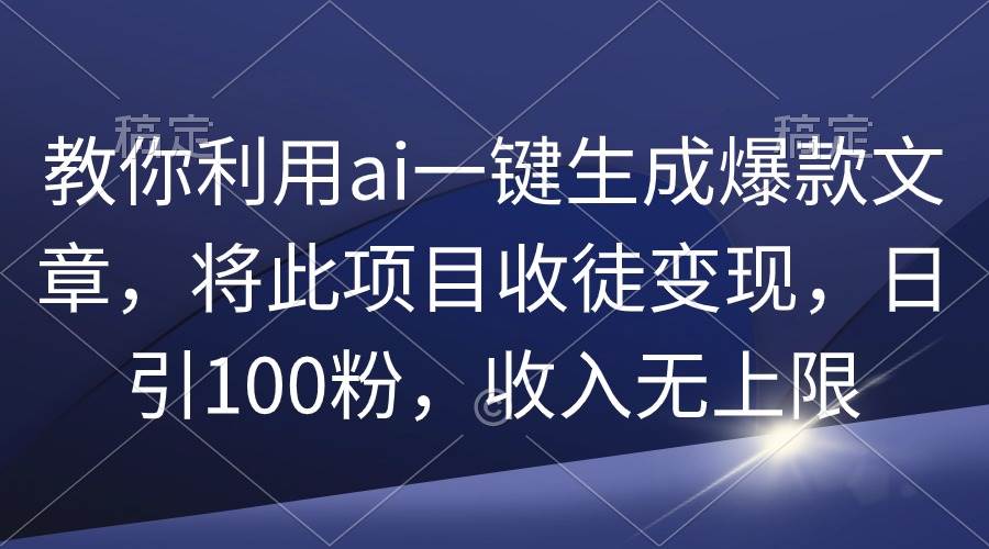 教你利用ai一键生成爆款文章，将此项目收徒变现，日引100粉，收入无上限-千图副业网